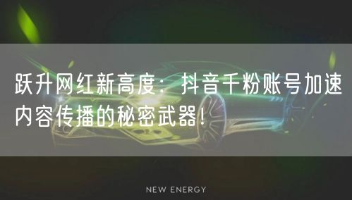 跃升网红新高度：抖音千粉账号加速内容传播的秘密武器！