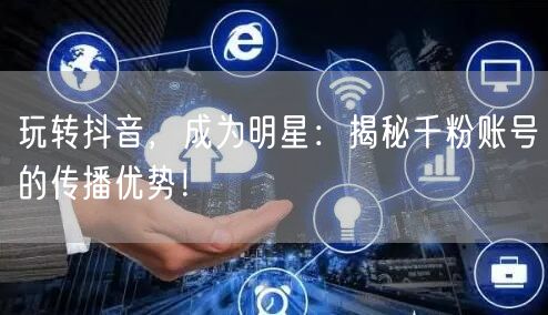 玩转抖音，成为明星：揭秘千粉账号的传播优势！