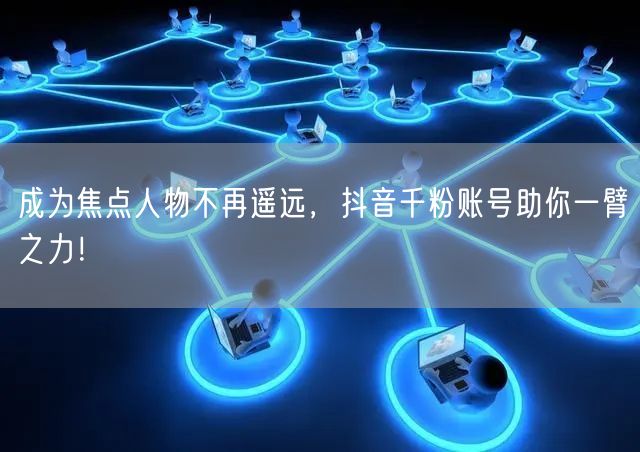 成为焦点人物不再遥远，抖音千粉账号助你一臂之力！