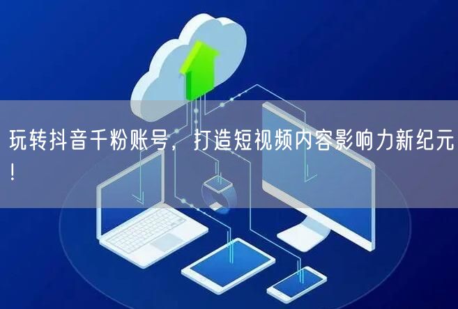 玩转抖音千粉账号，打造短视频内容影响力新纪元！