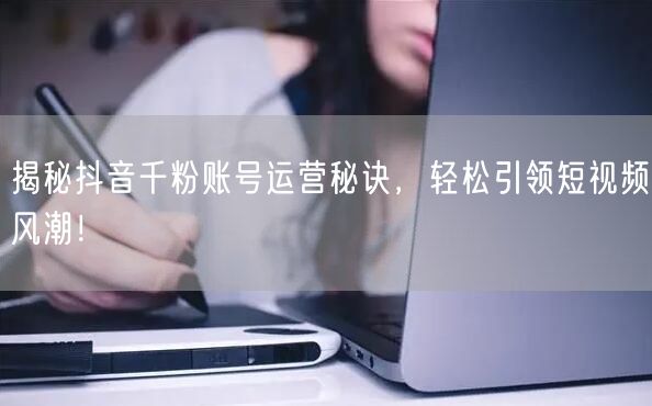 揭秘抖音千粉账号运营秘诀，轻松引领短视频风潮！