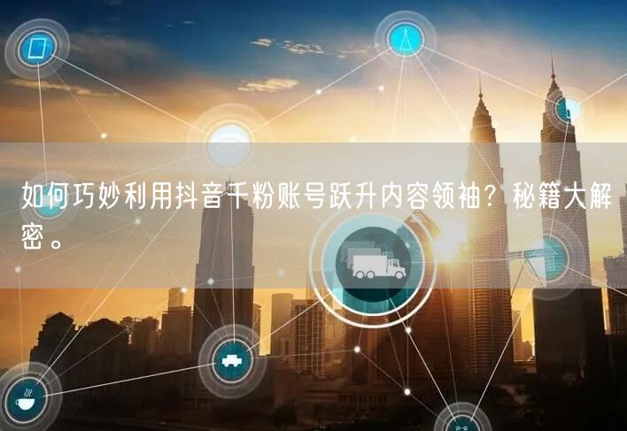 如何巧妙利用抖音千粉账号跃升内容领袖？秘籍大解密。
