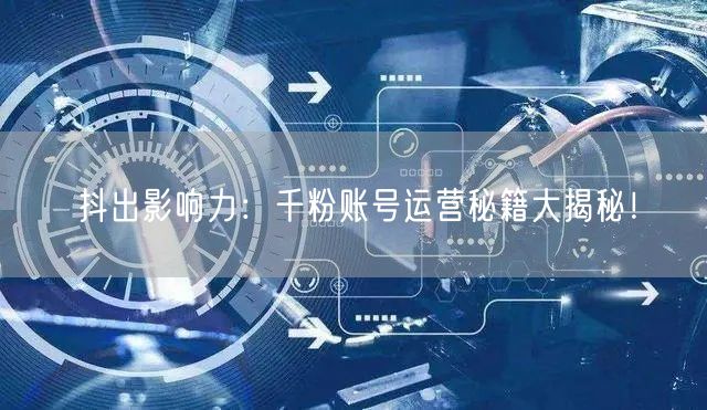 抖出影响力：千粉账号运营秘籍大揭秘！