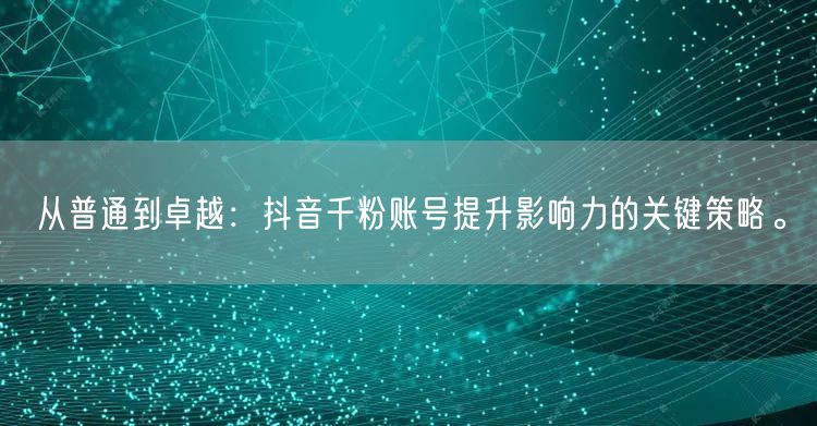 从普通到卓越：抖音千粉账号提升影响力的关键策略。