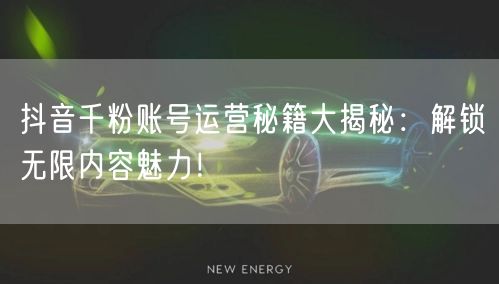 抖音千粉账号运营秘籍大揭秘：解锁无限内容魅力！