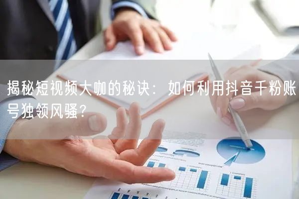 揭秘短视频大咖的秘诀：如何利用抖音千粉账号独领风骚？