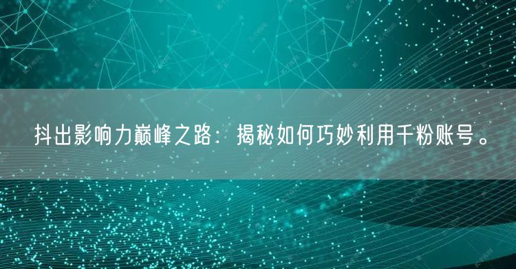 抖出影响力巅峰之路：揭秘如何巧妙利用千粉账号。