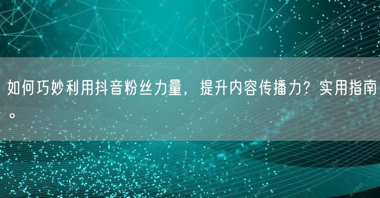 如何巧妙利用抖音粉丝力量，提升内容传播力？实用指南。