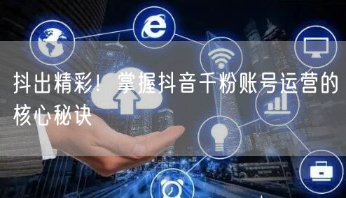 抖出精彩！掌握抖音千粉账号运营的核心秘诀