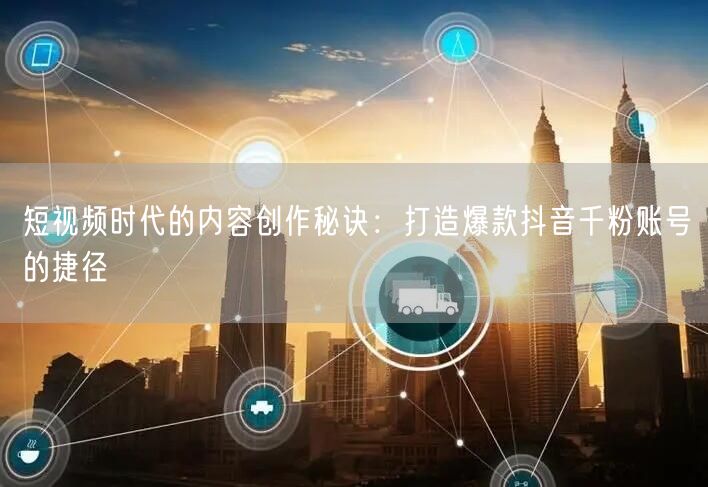 短视频时代的内容创作秘诀：打造爆款抖音千粉账号的捷径