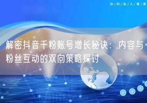 解密抖音千粉账号增长秘诀：内容与粉丝互动的双向策略探讨