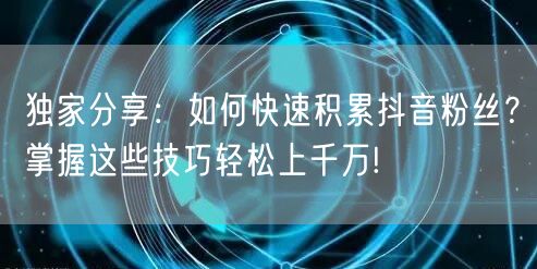 独家分享：如何快速积累抖音粉丝？掌握这些技巧轻松上千万!