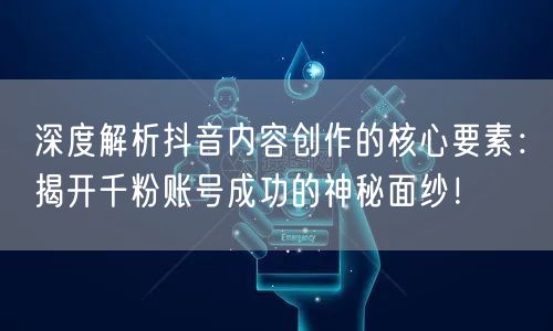 深度解析抖音内容创作的核心要素：揭开千粉账号成功的神秘面纱！