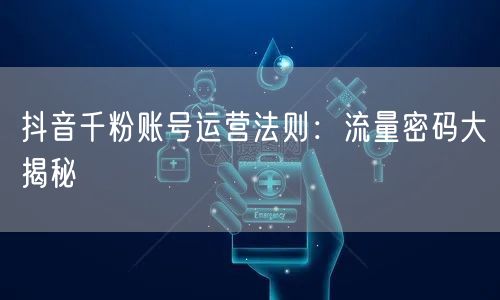 抖音千粉账号运营法则：流量密码大揭秘