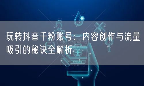 玩转抖音千粉账号：内容创作与流量吸引的秘诀全解析