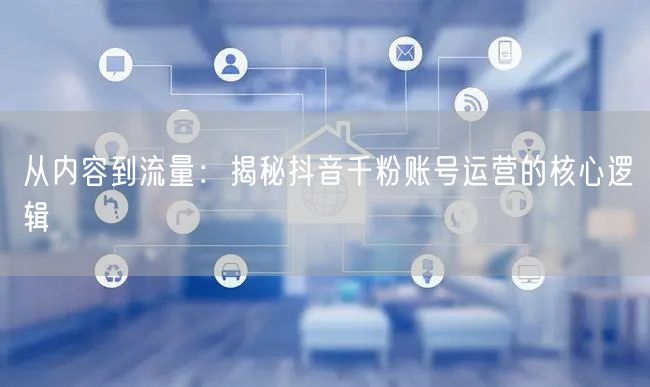 从内容到流量：揭秘抖音千粉账号运营的核心逻辑