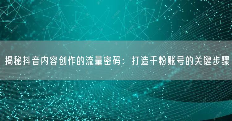 揭秘抖音内容创作的流量密码：打造千粉账号的关键步骤