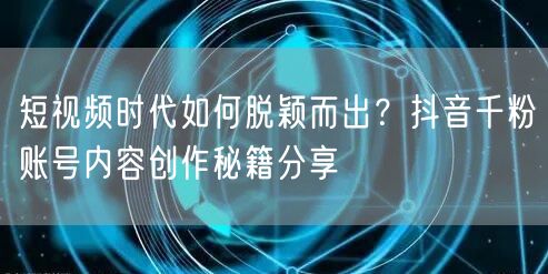 短视频时代如何脱颖而出？抖音千粉账号内容创作秘籍分享
