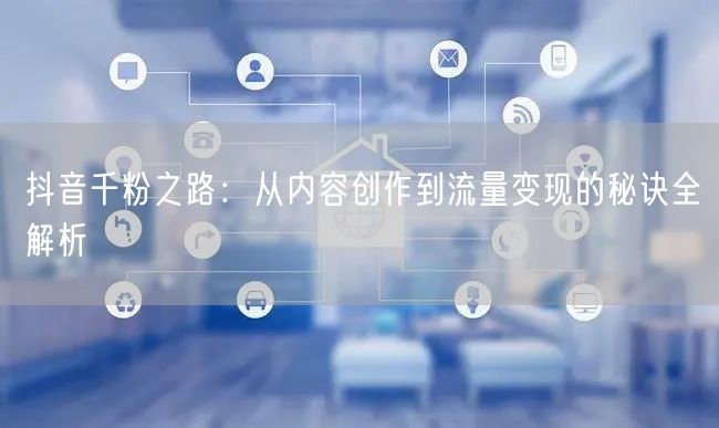 抖音千粉之路：从内容创作到流量变现的秘诀全解析