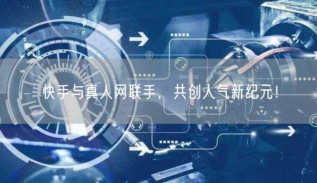 快手与真人网联手，共创人气新纪元！