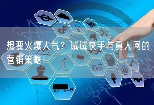 想要火爆人气？试试快手与真人网的营销策略！