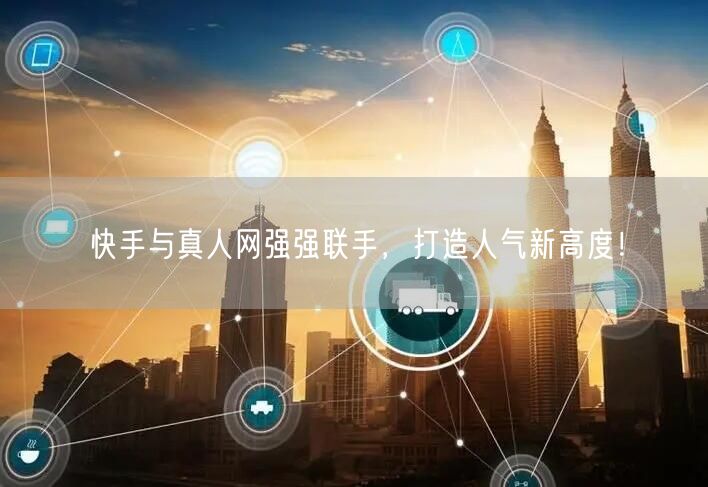 快手与真人网强强联手，打造人气新高度！