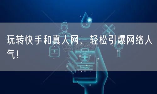 玩转快手和真人网，轻松引爆网络人气！