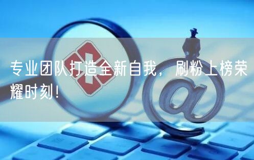 专业团队打造全新自我，刷粉上榜荣耀时刻！