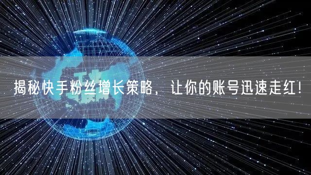 揭秘快手粉丝增长策略，让你的账号迅速走红！