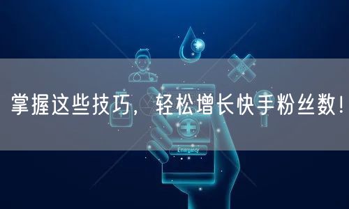 掌握这些技巧，轻松增长快手粉丝数！