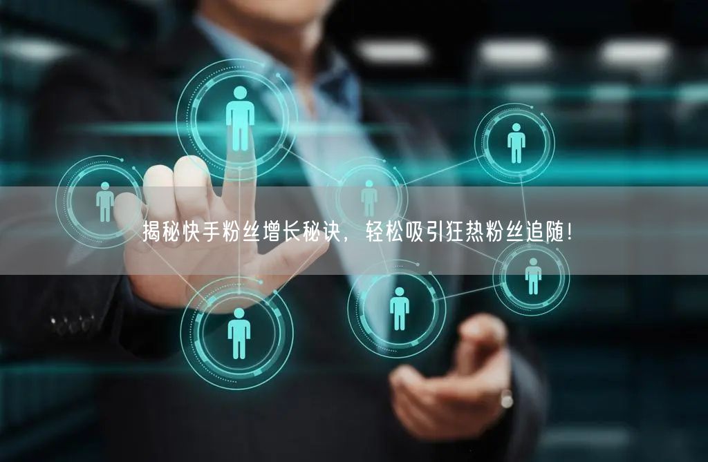 揭秘快手粉丝增长秘诀，轻松吸引狂热粉丝追随！