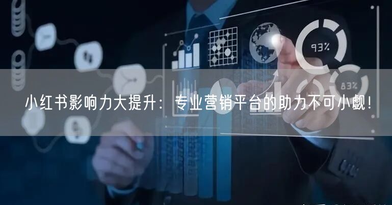 小红书影响力大提升：专业营销平台的助力不可小觑！