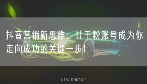 抖音营销新思维：让千粉账号成为你走向成功的关键一步！