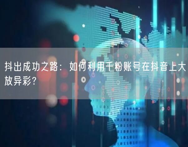 抖出成功之路：如何利用千粉账号在抖音上大放异彩？