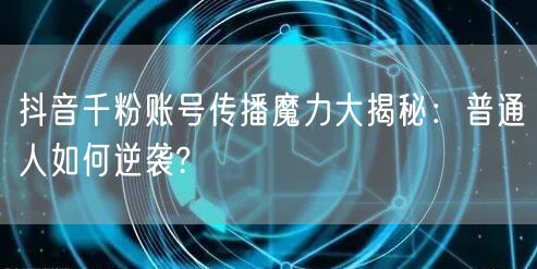 抖音千粉账号传播魔力大揭秘：普通人如何逆袭?