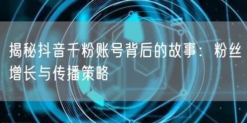 揭秘抖音千粉账号背后的故事：粉丝增长与传播策略