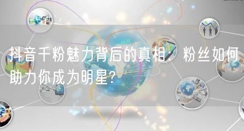 抖音千粉魅力背后的真相：粉丝如何助力你成为明星?