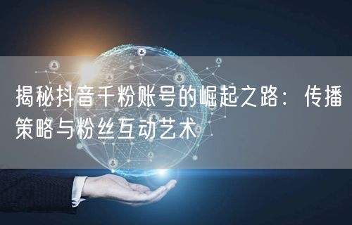 揭秘抖音千粉账号的崛起之路：传播策略与粉丝互动艺术