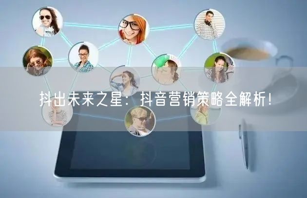 抖出未来之星：抖音营销策略全解析！