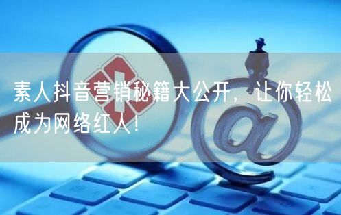 素人抖音营销秘籍大公开，让你轻松成为网络红人！