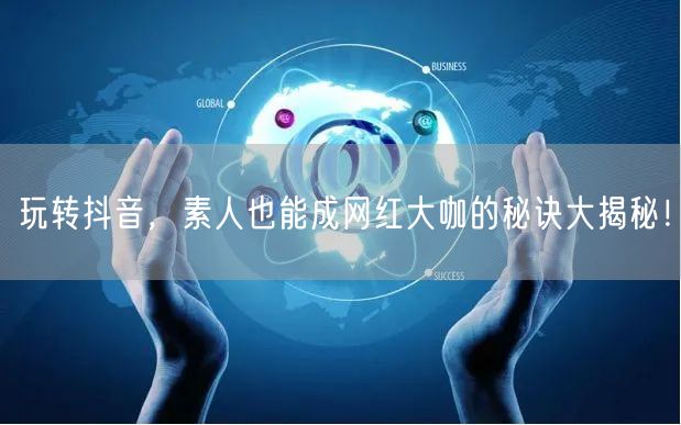 玩转抖音，素人也能成网红大咖的秘诀大揭秘！