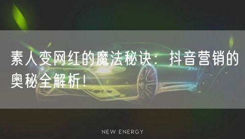 素人变网红的魔法秘诀：抖音营销的奥秘全解析！