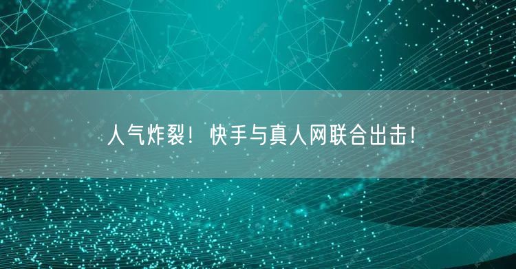 人气炸裂！快手与真人网联合出击！