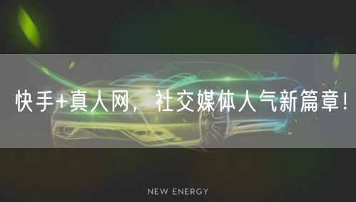 快手+真人网，社交媒体人气新篇章！