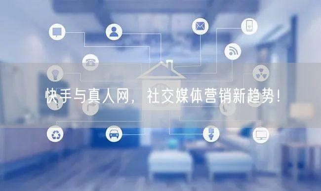 快手与真人网，社交媒体营销新趋势！