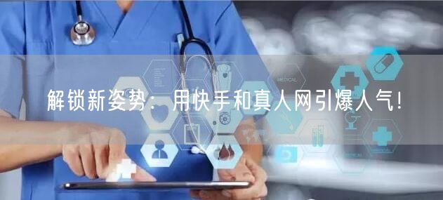 解锁新姿势：用快手和真人网引爆人气！
