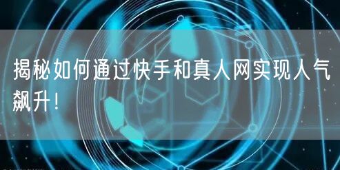 揭秘如何通过快手和真人网实现人气飙升！