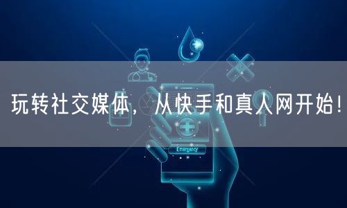 玩转社交媒体，从快手和真人网开始！