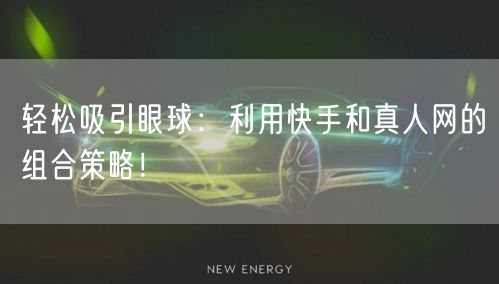 轻松吸引眼球：利用快手和真人网的组合策略！