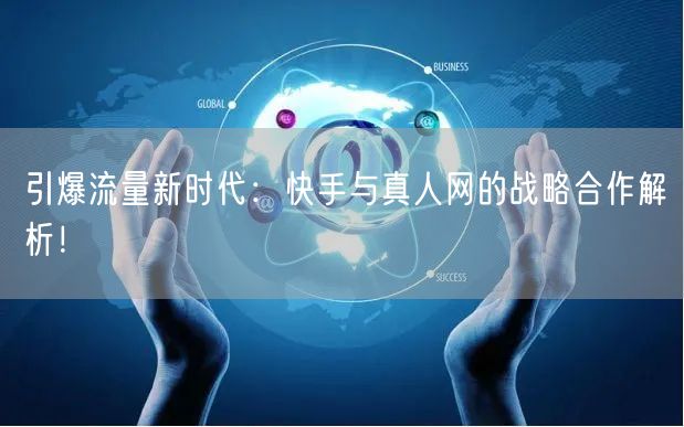 引爆流量新时代：快手与真人网的战略合作解析！